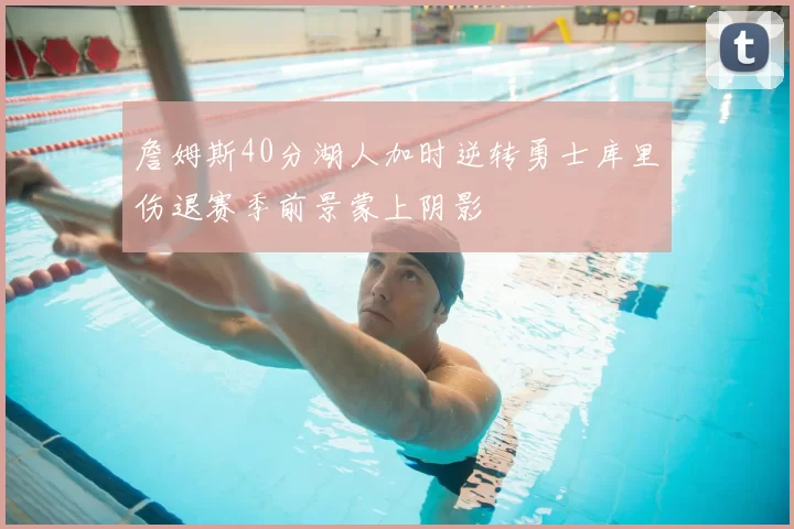詹姆斯40分湖人加时逆转勇士库里伤退赛季前景蒙上阴影