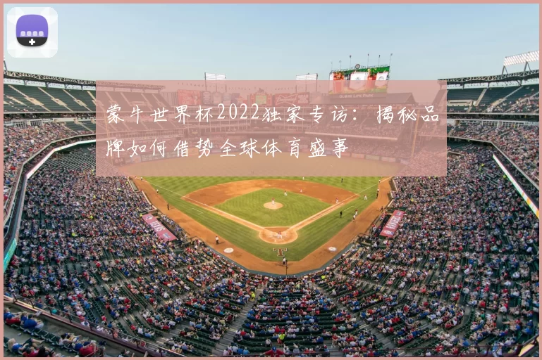 蒙牛世界杯2022独家专访:揭秘品牌如何借势全球体育盛事
