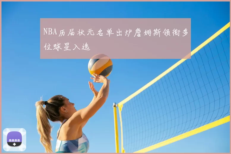 NBA历届状元名单出炉詹姆斯领衔多位球星入选
