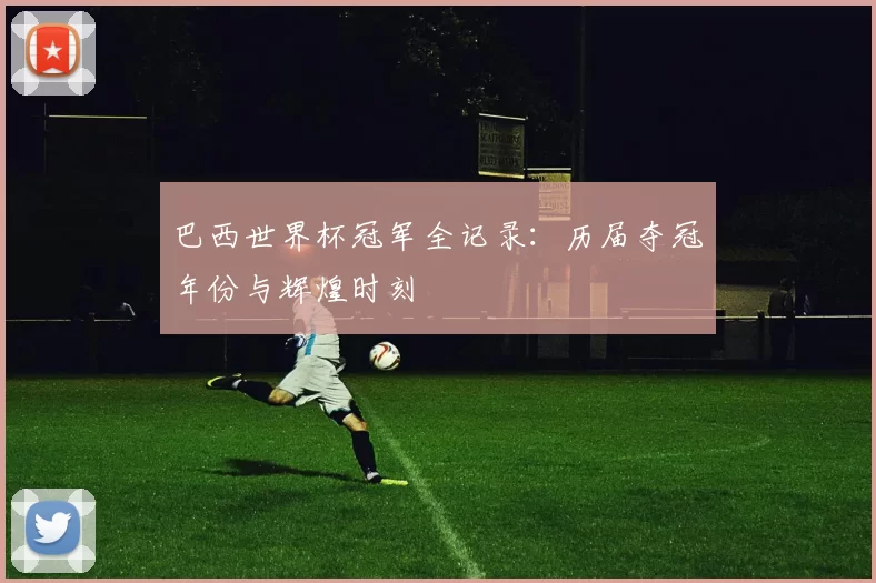 巴西世界杯冠军全记录:历届夺冠年份与辉煌时刻