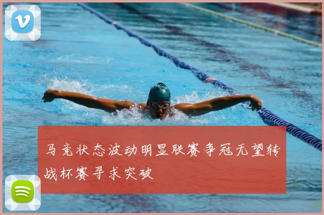 马竞状态波动明显联赛争冠无望转战杯赛寻求突破