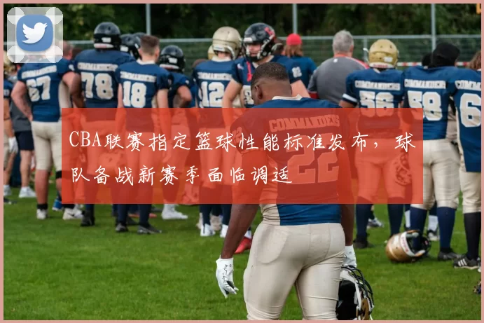 CBA联赛指定篮球性能标准发布,球队备战新赛季面临调适