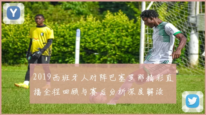 2019西班牙人对阵巴塞罗那精彩直播全程回顾与赛后分析深度解读