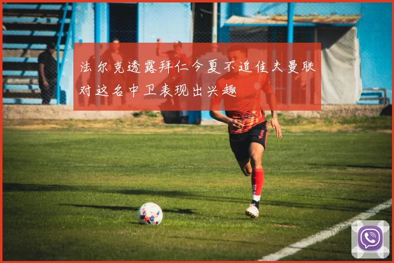 法尔克透露拜仁今夏不追佳夫曼联对这名中卫表现出兴趣