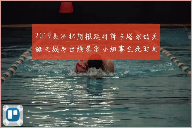 2019美洲杯阿根廷对阵卡塔尔的关键之战与出线悬念小组赛生死时刻解析