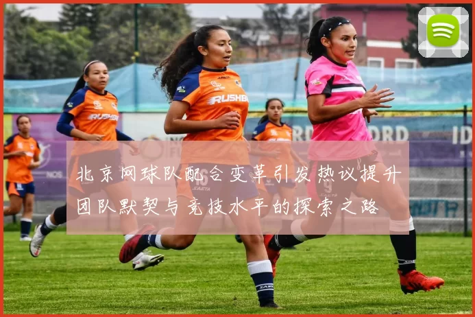 北京网球队配合变革引发热议提升团队默契与竞技水平的探索之路