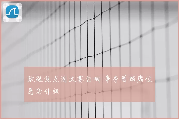 欧冠焦点淘汰赛打响 争夺晋级席位悬念升级
