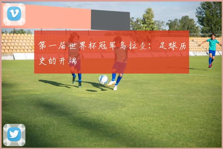 第一届世界杯冠军乌拉圭:足球历史的开端
