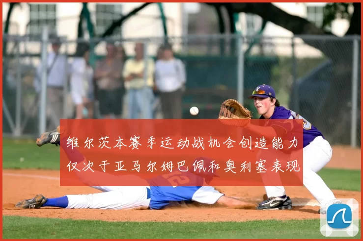 维尔茨本赛季运动战机会创造能力仅次于亚马尔姆巴佩和奥利塞表现突出