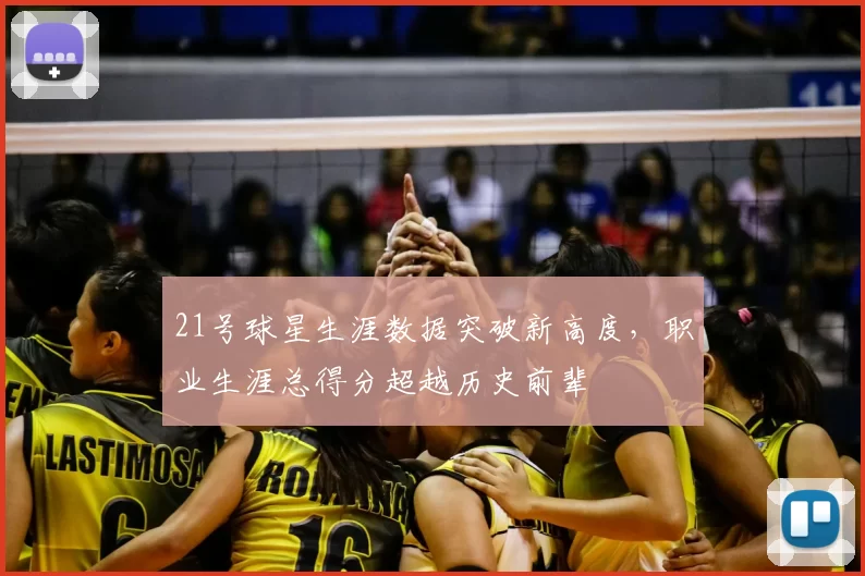 21号球星生涯数据突破新高度,职业生涯总得分超越历史前辈