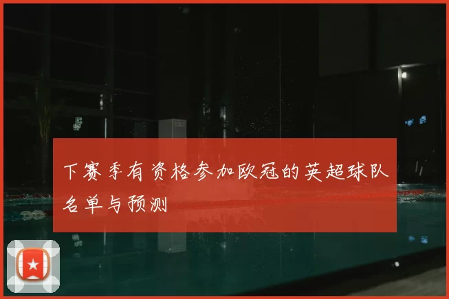 下赛季有资格参加欧冠的英超球队名单与预测