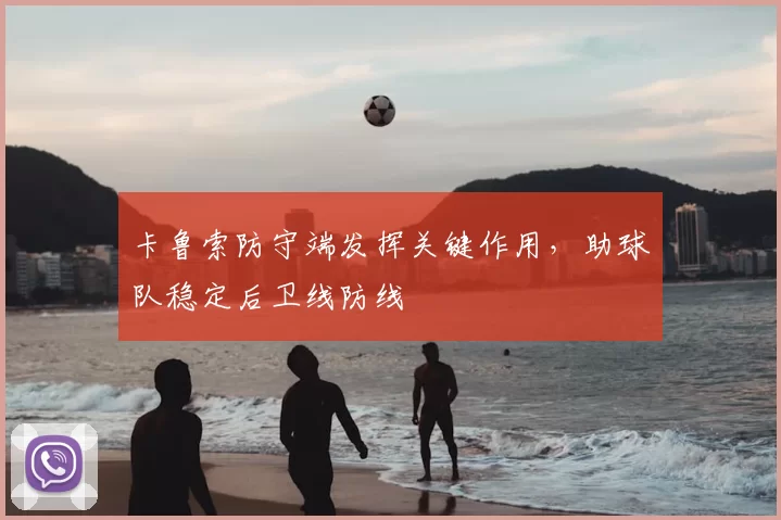卡鲁索防守端发挥关键作用,助球队稳定后卫线防线