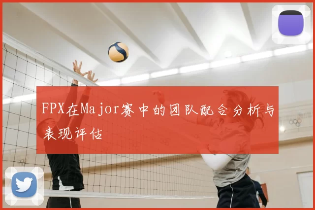 FPX在Major赛中的团队配合分析与表现评估