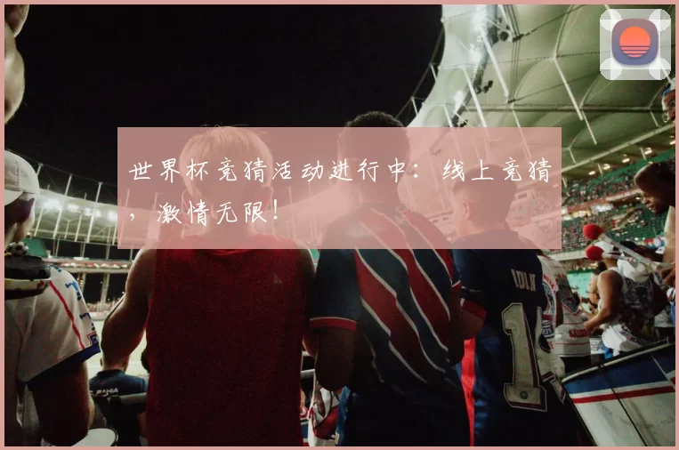 世界杯竞猜活动进行中:线上竞猜,激情无限!