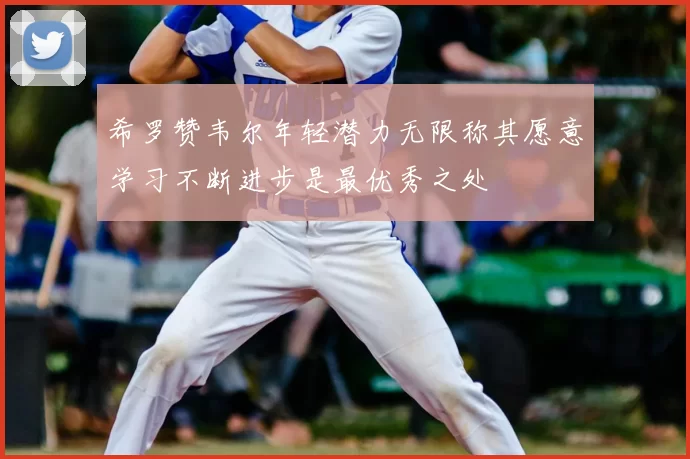 希罗赞韦尔年轻潜力无限称其愿意学习不断进步是最优秀之处
