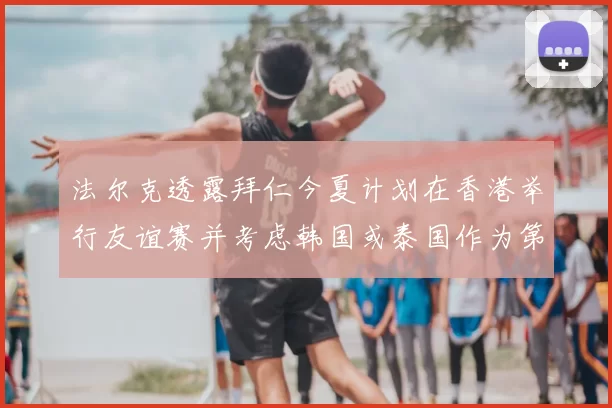 法尔克透露拜仁今夏计划在香港举行友谊赛并考虑韩国或泰国作为第二站