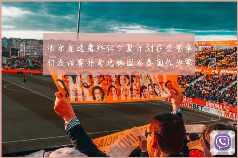 法尔克透露拜仁今夏计划在香港举行友谊赛并考虑韩国或泰国作为第二站