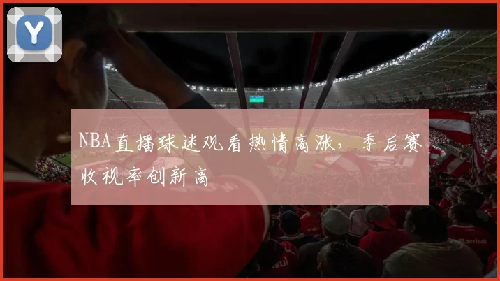 NBA直播球迷观看热情高涨，季后赛收视率创新高
