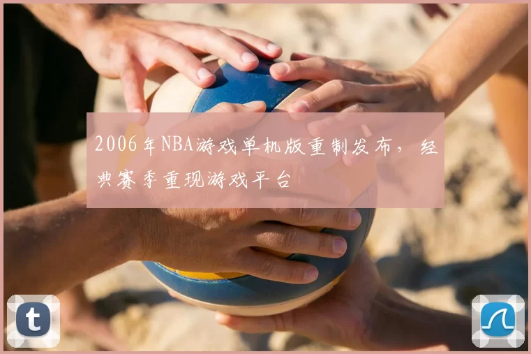 2006年NBA游戏单机版重制发布,经典赛季重现游戏平台