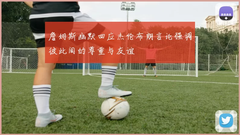 詹姆斯幽默回应杰伦布朗言论强调彼此间的尊重与友谊