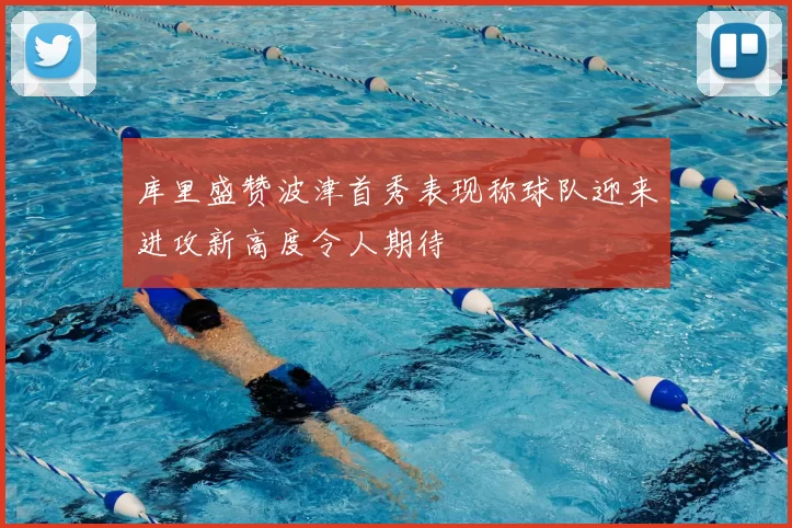库里盛赞波津首秀表现称球队迎来进攻新高度令人期待