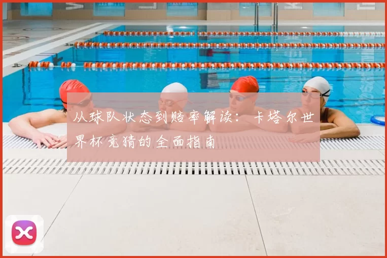 从球队状态到赔率解读：卡塔尔世界杯竞猜的全面指南