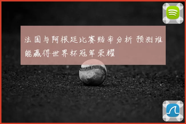 法国与阿根廷比赛赔率分析 预测谁能赢得世界杯冠军荣耀