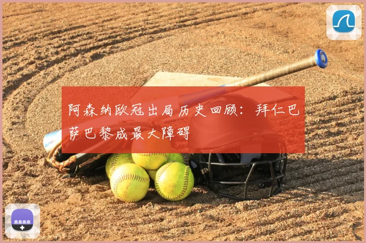 阿森纳欧冠出局历史回顾:拜仁巴萨巴黎成最大障碍