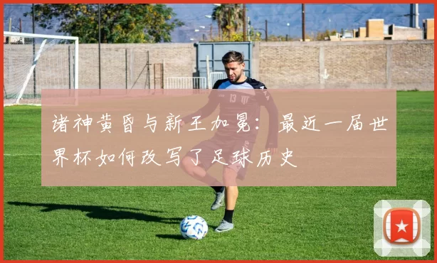 诸神黄昏与新王加冕:最近一届世界杯如何改写了足球历史