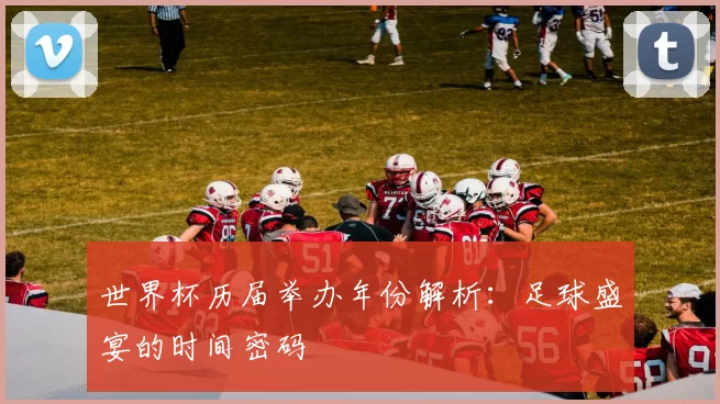 世界杯历届举办年份解析:足球盛宴的时间密码