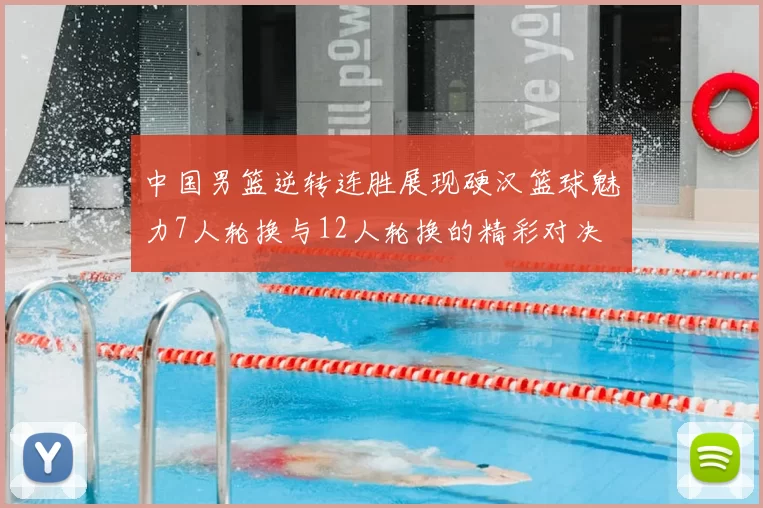 中国男篮逆转连胜展现硬汉篮球魅力7人轮换与12人轮换的精彩对决