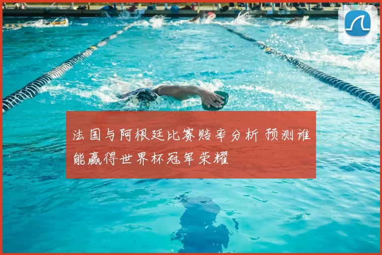 法国与阿根廷比赛赔率分析 预测谁能赢得世界杯冠军荣耀