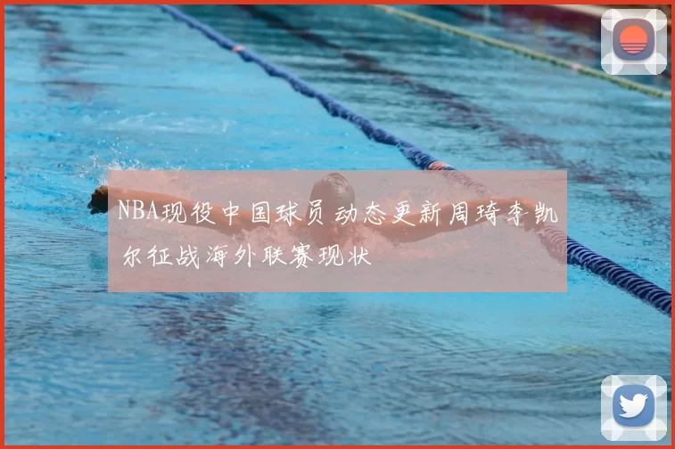 NBA现役中国球员动态更新周琦李凯尔征战海外联赛现状