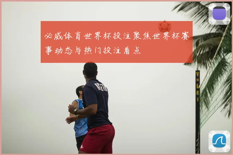 必威体育世界杯投注聚焦世界杯赛事动态与热门投注看点