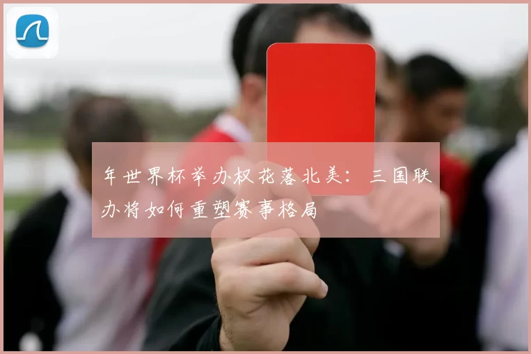 年世界杯举办权花落北美：三国联办将如何重塑赛事格局