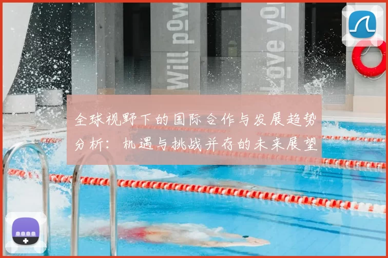 全球视野下的国际合作与发展趋势分析:机遇与挑战并存的未来展望