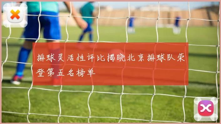 排球灵活性评比揭晓北京排球队荣登第五名榜单