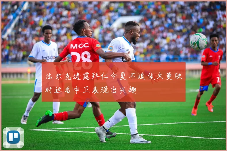 法尔克透露拜仁今夏不追佳夫曼联对这名中卫表现出兴趣