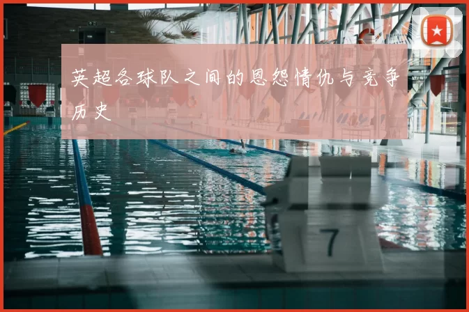 英超各球队之间的恩怨情仇与竞争历史