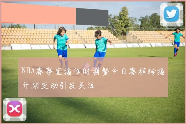 NBA赛事直播临时调整今日赛程转播计划变动引发关注
