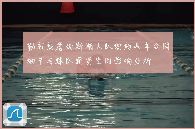 勒布朗詹姆斯湖人队续约两年合同细节与球队薪资空间影响分析