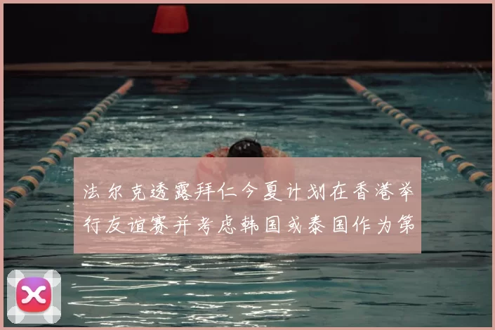 法尔克透露拜仁今夏计划在香港举行友谊赛并考虑韩国或泰国作为第二站