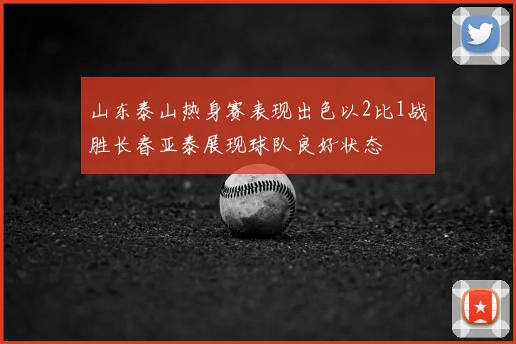 山东泰山热身赛表现出色以2比1战胜长春亚泰展现球队良好状态
