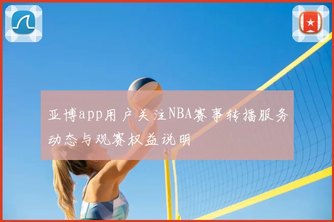 亚博app用户关注NBA赛事转播服务动态与观赛权益说明