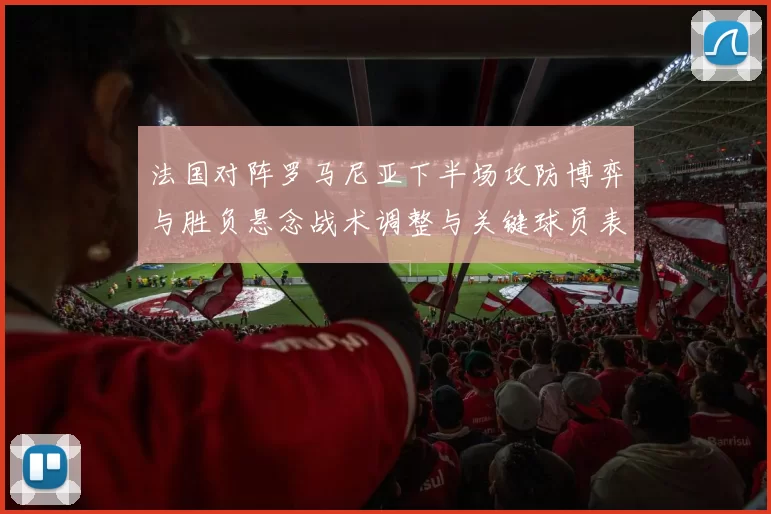 法国对阵罗马尼亚下半场攻防博弈与胜负悬念战术调整与关键球员表现