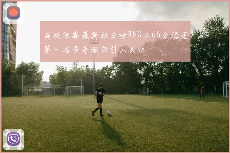 高校联赛最新积分榜RNG以66分稳居第一名争夺激烈引人关注