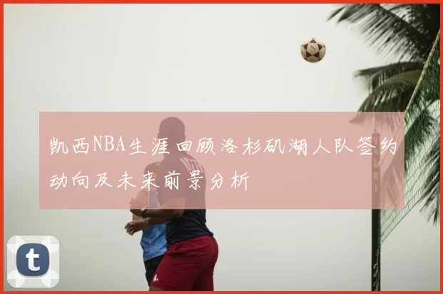 凯西NBA生涯回顾洛杉矶湖人队签约动向及未来前景分析