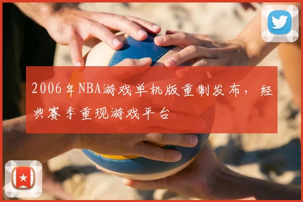 2006年NBA游戏单机版重制发布,经典赛季重现游戏平台