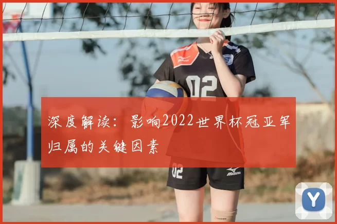 深度解读:影响2022世界杯冠亚军归属的关键因素