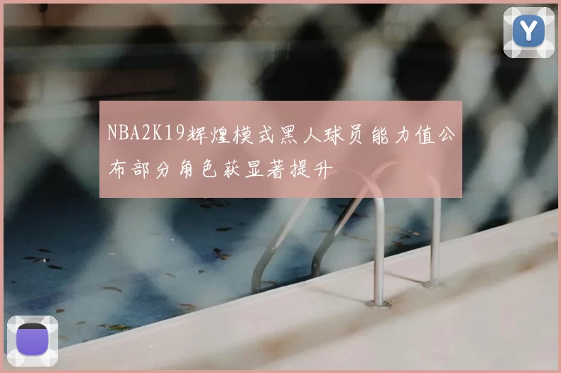 NBA2K19辉煌模式黑人球员能力值公布部分角色获显著提升